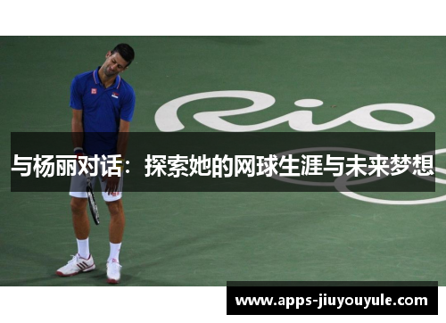 与杨丽对话：探索她的网球生涯与未来梦想