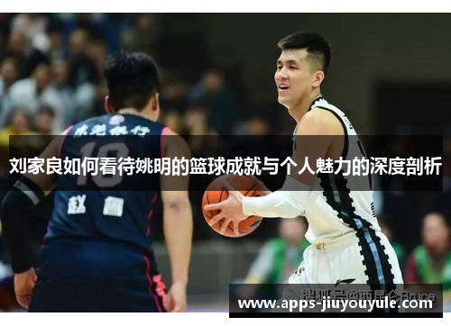 刘家良如何看待姚明的篮球成就与个人魅力的深度剖析