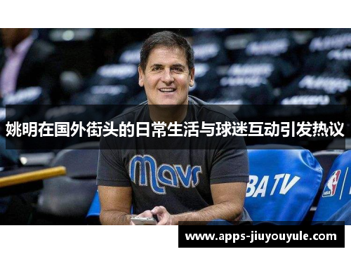 姚明在国外街头的日常生活与球迷互动引发热议
