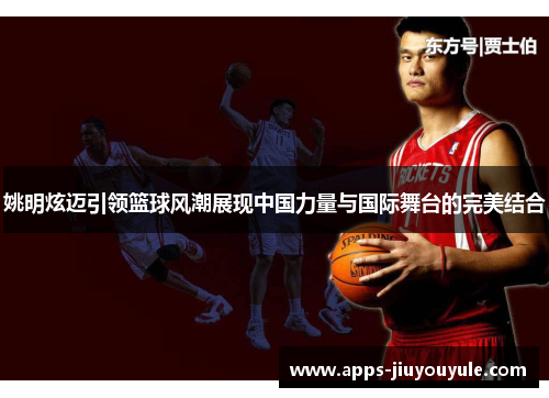 姚明炫迈引领篮球风潮展现中国力量与国际舞台的完美结合