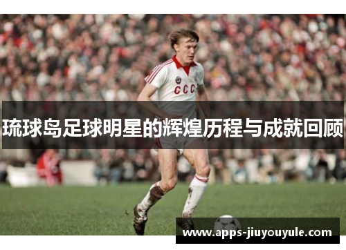 琉球岛足球明星的辉煌历程与成就回顾