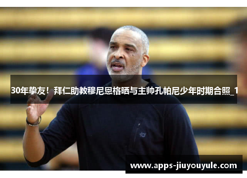 30年挚友!拜仁助教穆尼恩格晒与主帅孔帕尼少年时期合照_1 30年挚友!拜仁助教穆尼恩格晒与主帅孔帕尼少年时期合照_1