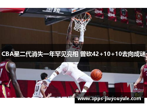 CBA星二代消失一年罕见亮相 曾砍42+10+10去向成谜 CBA星二代消失一年罕见亮相 曾砍42+10+10去向成谜