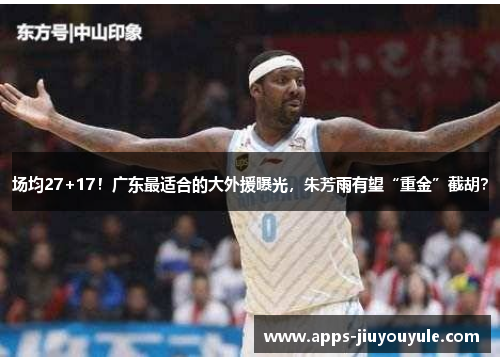 场均27+17!广东最适合的大外援曝光,朱芳雨有望“重金”截胡? 场均27+17!广东最适合的大外援曝光,朱芳雨有望“重金”截胡?