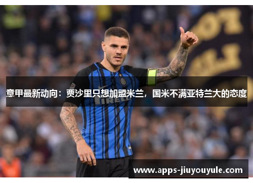 意甲最新动向:贾沙里只想加盟米兰,国米不满亚特兰大的态度 意甲最新动向:贾沙里只想加盟米兰,国米不满亚特兰大的态度