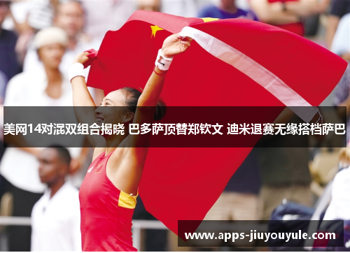 美网14对混双组合揭晓 巴多萨顶替郑钦文 迪米退赛无缘搭档萨巴 美网14对混双组合揭晓 巴多萨顶替郑钦文 迪米退赛无缘搭档萨巴