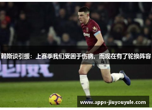 赖斯谈引援:上赛季我们受困于伤病,而现在有了轮换阵容 赖斯谈引援:上赛季我们受困于伤病,而现在有了轮换阵容