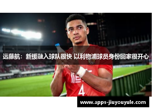 远藤航:新援融入球队很快 以利物浦球员身份回家很开心 远藤航:新援融入球队很快 以利物浦球员身份回家很开心