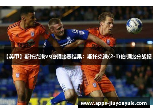 【英甲】斯托克港vs伯顿比赛结果:斯托克港(2-1)伯顿比分战报 【英甲】斯托克港vs伯顿比赛结果:斯托克港(2-1)伯顿比分战报